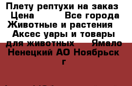 Плету рептухи на заказ › Цена ­ 450 - Все города Животные и растения » Аксесcуары и товары для животных   . Ямало-Ненецкий АО,Ноябрьск г.